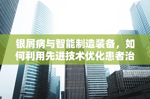 银屑病与智能制造装备，如何利用先进技术优化患者治疗体验？
