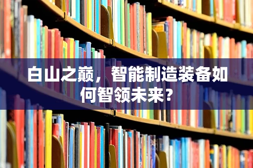 白山之巅，智能制造装备如何智领未来？