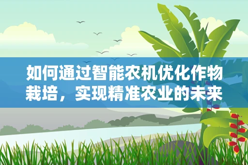 如何通过智能农机优化作物栽培，实现精准农业的未来？