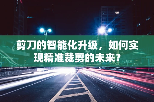 剪刀的智能化升级，如何实现精准裁剪的未来？