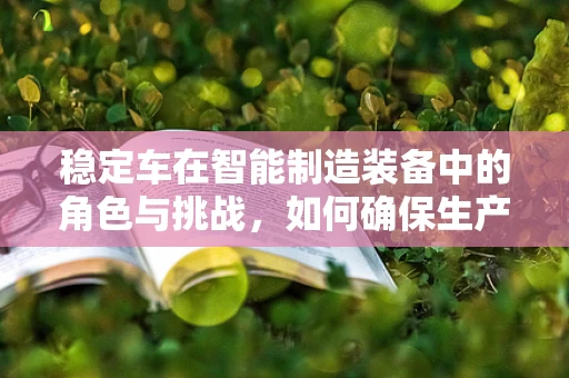 稳定车在智能制造装备中的角色与挑战，如何确保生产线的‘定海神针’？