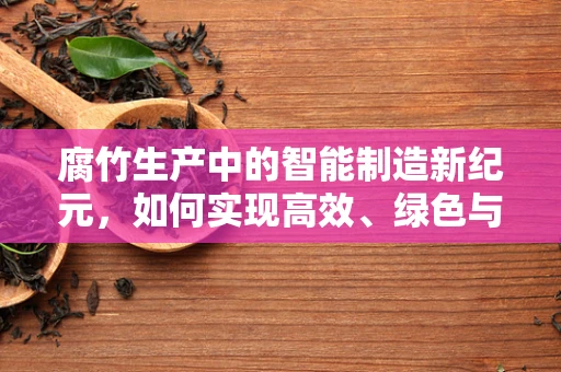 腐竹生产中的智能制造新纪元，如何实现高效、绿色与智能的完美融合？