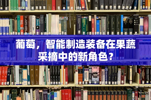 葡萄，智能制造装备在果蔬采摘中的新角色？