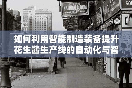 如何利用智能制造装备提升花生酱生产线的自动化与智能化水平？