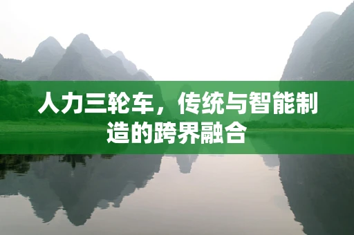 人力三轮车，传统与智能制造的跨界融合