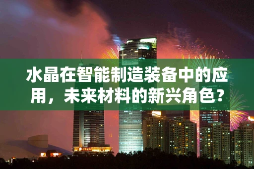 水晶在智能制造装备中的应用，未来材料的新兴角色？