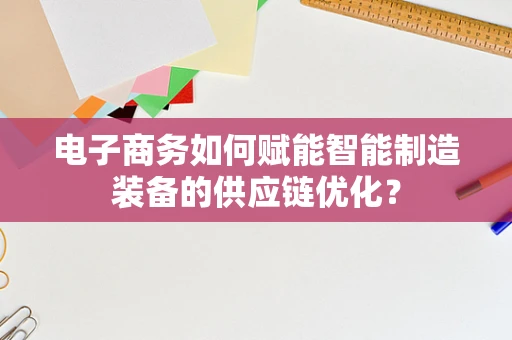 电子商务如何赋能智能制造装备的供应链优化？