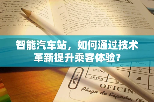 智能汽车站，如何通过技术革新提升乘客体验？