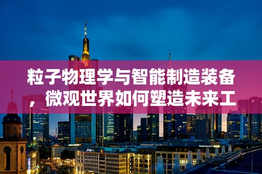 粒子物理学与智能制造装备，微观世界如何塑造未来工厂的大脑？
