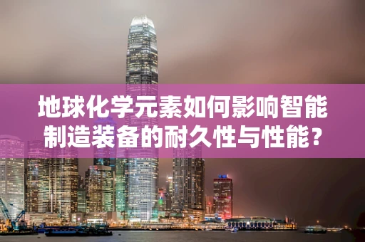 地球化学元素如何影响智能制造装备的耐久性与性能？