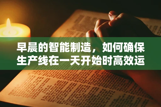 早晨的智能制造，如何确保生产线在一天开始时高效运转？