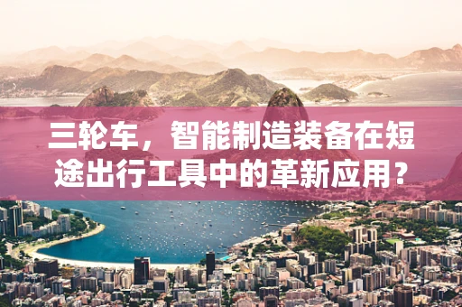 三轮车，智能制造装备在短途出行工具中的革新应用？