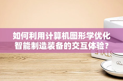 如何利用计算机图形学优化智能制造装备的交互体验？