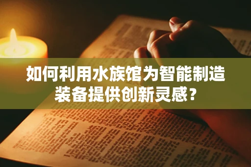 如何利用水族馆为智能制造装备提供创新灵感？