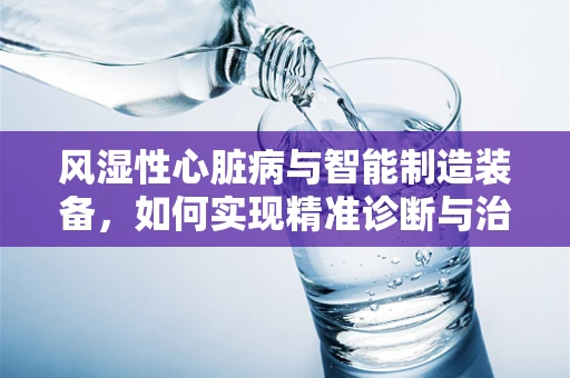 风湿性心脏病与智能制造装备，如何实现精准诊断与治疗？