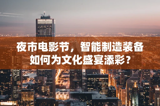 夜市电影节，智能制造装备如何为文化盛宴添彩？