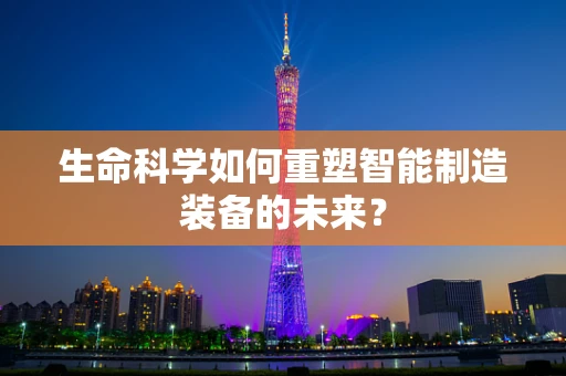 生命科学如何重塑智能制造装备的未来？