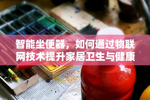 智能坐便器，如何通过物联网技术提升家居卫生与健康体验？