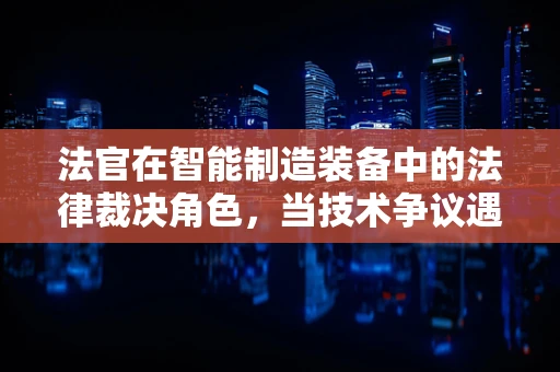 法官在智能制造装备中的法律裁决角色，当技术争议遇上法律裁决