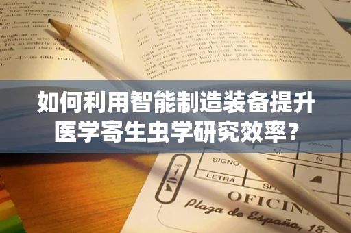 如何利用智能制造装备提升医学寄生虫学研究效率？