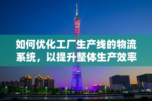 如何优化工厂生产线的物流系统，以提升整体生产效率？