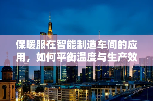 保暖服在智能制造车间的应用，如何平衡温度与生产效率？