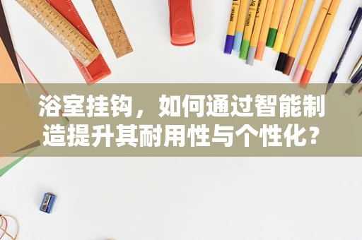 浴室挂钩，如何通过智能制造提升其耐用性与个性化？