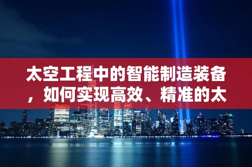 太空工程中的智能制造装备，如何实现高效、精准的太空任务执行？