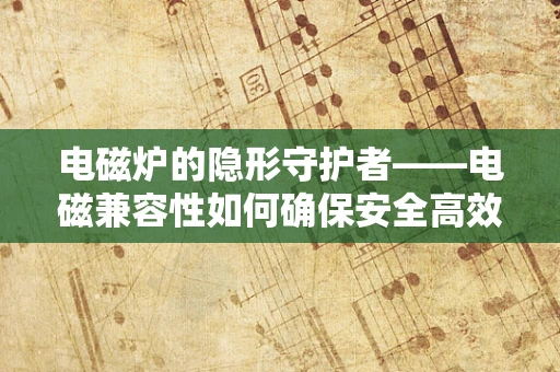 电磁炉的隐形守护者——电磁兼容性如何确保安全高效？