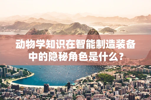 动物学知识在智能制造装备中的隐秘角色是什么？