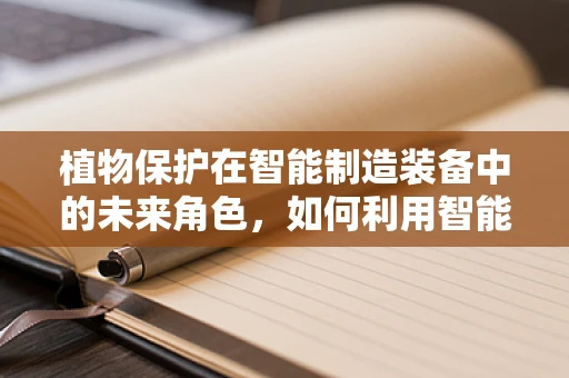 植物保护在智能制造装备中的未来角色，如何利用智能技术守护绿色生命？