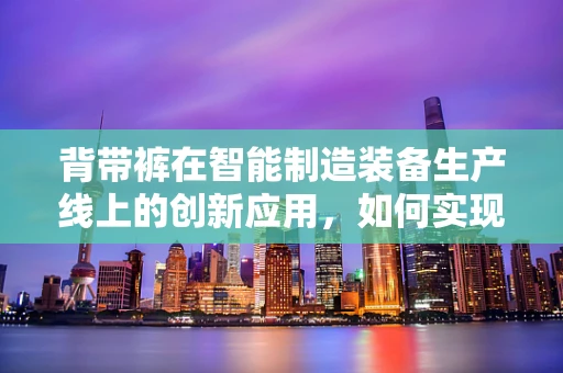 背带裤在智能制造装备生产线上的创新应用，如何实现高效、灵活的工人保护？
