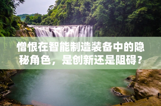 憎恨在智能制造装备中的隐秘角色，是创新还是阻碍？
