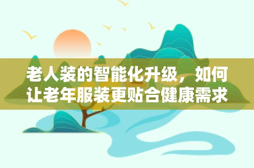 老人装的智能化升级，如何让老年服装更贴合健康需求？