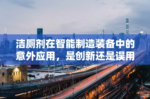 洁厕剂在智能制造装备中的意外应用，是创新还是误用？
