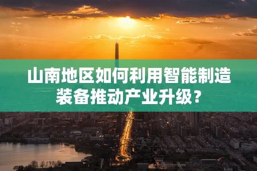 山南地区如何利用智能制造装备推动产业升级？