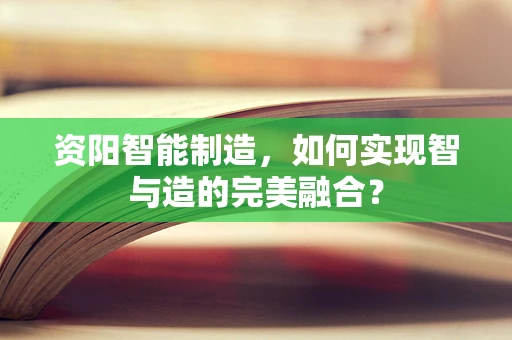 资阳智能制造，如何实现智与造的完美融合？