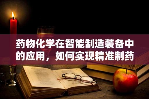 药物化学在智能制造装备中的应用，如何实现精准制药的智能化转型？