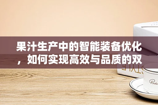 果汁生产中的智能装备优化，如何实现高效与品质的双重提升？