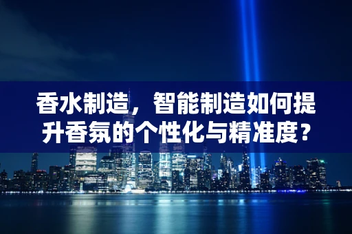 香水制造，智能制造如何提升香氛的个性化与精准度？