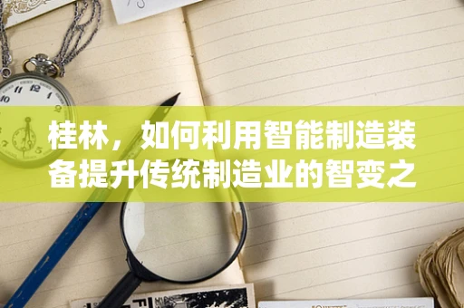 桂林，如何利用智能制造装备提升传统制造业的智变之路？
