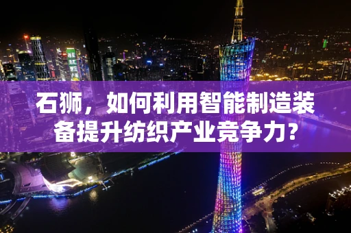 石狮，如何利用智能制造装备提升纺织产业竞争力？