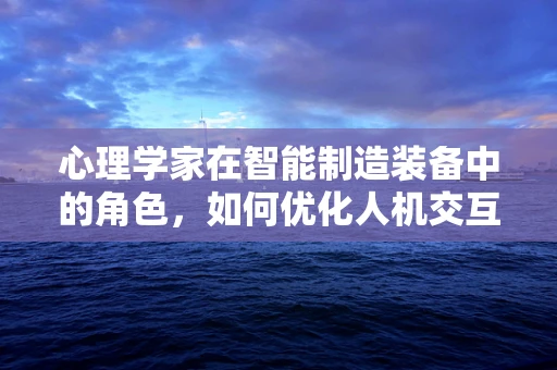 心理学家在智能制造装备中的角色，如何优化人机交互体验？