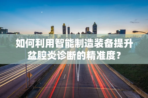 如何利用智能制造装备提升盆腔炎诊断的精准度？