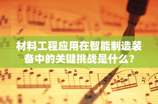 材料工程应用在智能制造装备中的关键挑战是什么？