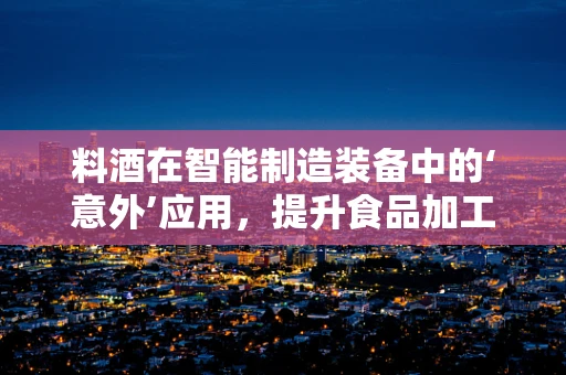 料酒在智能制造装备中的‘意外’应用，提升食品加工效率的秘密武器？