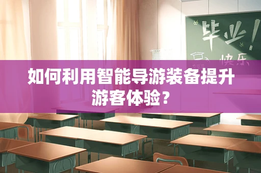 如何利用智能导游装备提升游客体验？