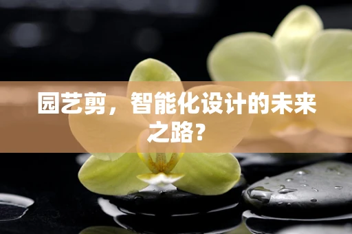 园艺剪，智能化设计的未来之路？