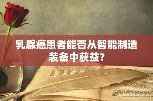 乳腺癌患者能否从智能制造装备中获益？