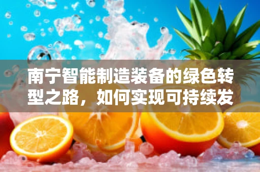 南宁智能制造装备的绿色转型之路，如何实现可持续发展？